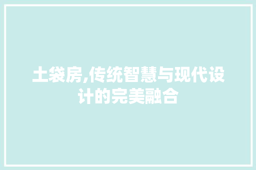 土袋房,传统智慧与现代设计的完美融合