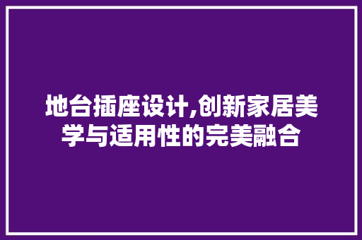 地台插座设计,创新家居美学与适用性的完美融合