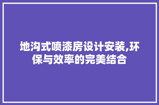 地沟式喷漆房设计安装,环保与效率的完美结合