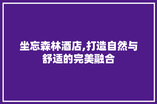 坐忘森林酒店,打造自然与舒适的完美融合