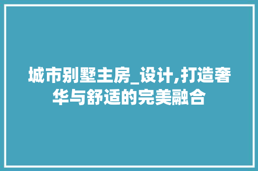 城市别墅主房_设计,打造奢华与舒适的完美融合