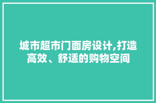 城市超市门面房设计,打造高效、舒适的购物空间