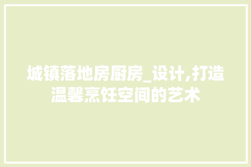 城镇落地房厨房_设计,打造温馨烹饪空间的艺术