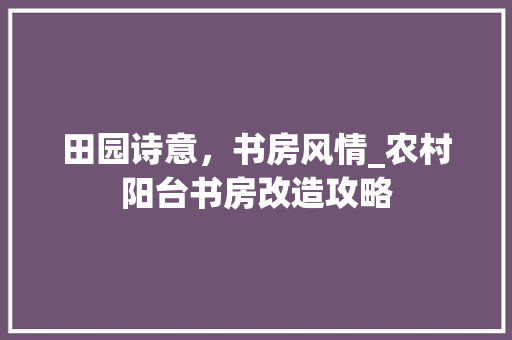 田园诗意，书房风情_农村阳台书房改造攻略
