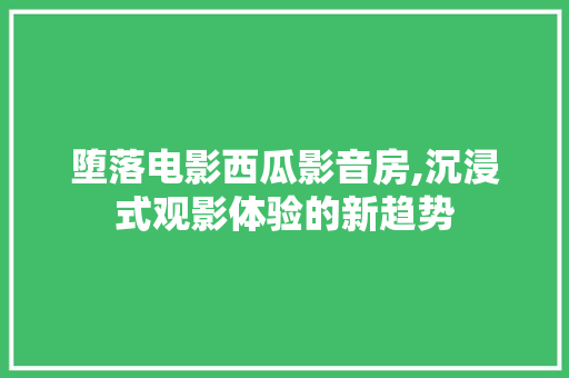 堕落电影西瓜影音房,沉浸式观影体验的新趋势