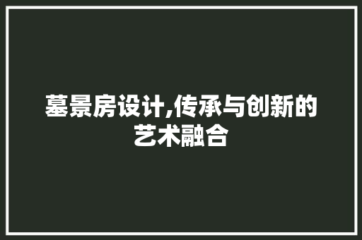 墓景房设计,传承与创新的艺术融合
