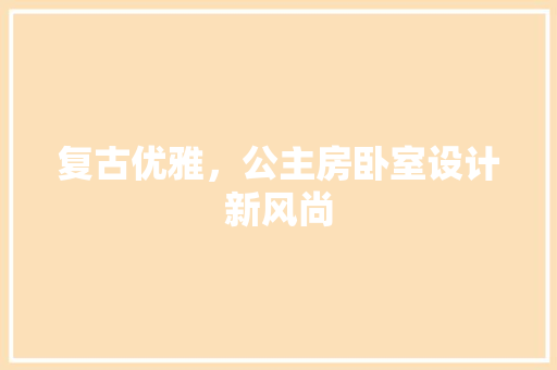 复古优雅，公主房卧室设计新风尚