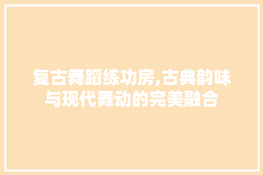 复古舞蹈练功房,古典韵味与现代舞动的完美融合