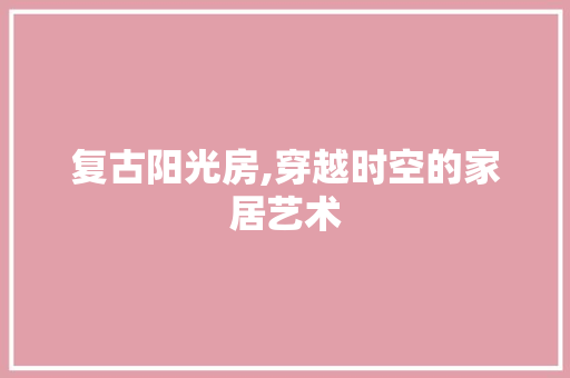 复古阳光房,穿越时空的家居艺术