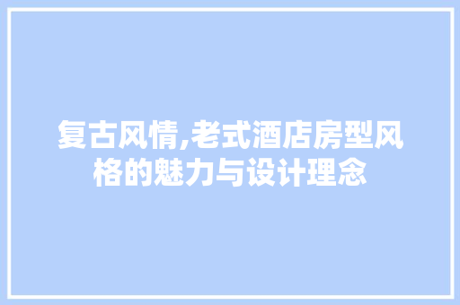复古风情,老式酒店房型风格的魅力与设计理念