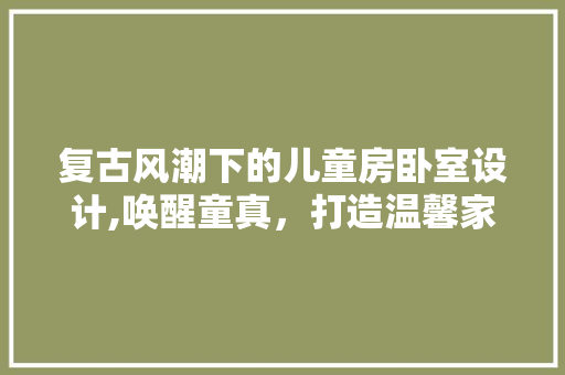 复古风潮下的儿童房卧室设计,唤醒童真，打造温馨家园