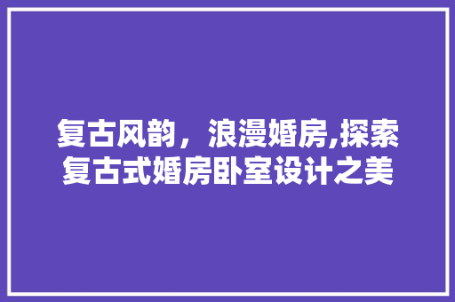 复古风韵，浪漫婚房,探索复古式婚房卧室设计之美