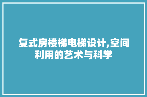 复式房楼梯电梯设计,空间利用的艺术与科学