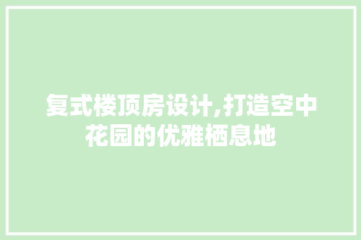 复式楼顶房设计,打造空中花园的优雅栖息地