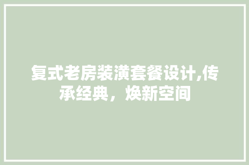 复式老房装潢套餐设计,传承经典，焕新空间