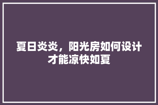夏日炎炎，阳光房如何设计才能凉快如夏
