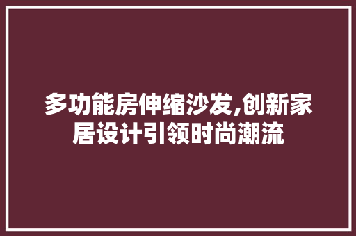 多功能房伸缩沙发,创新家居设计引领时尚潮流