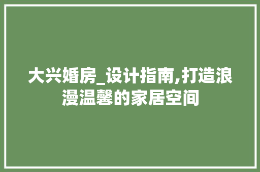 大兴婚房_设计指南,打造浪漫温馨的家居空间