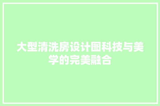 大型清洗房设计图科技与美学的完美融合