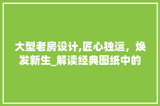 大型老房设计,匠心独运，焕发新生_解读经典图纸中的设计智慧