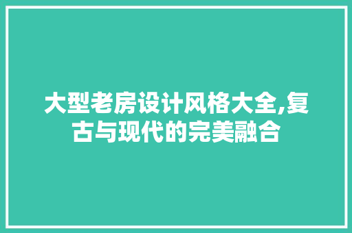 大型老房设计风格大全,复古与现代的完美融合