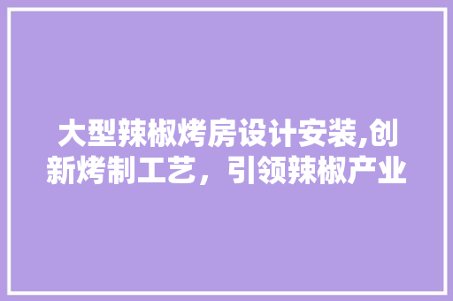 大型辣椒烤房设计安装,创新烤制工艺，引领辣椒产业发展