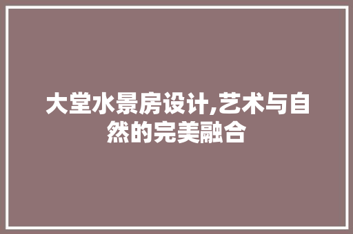 大堂水景房设计,艺术与自然的完美融合