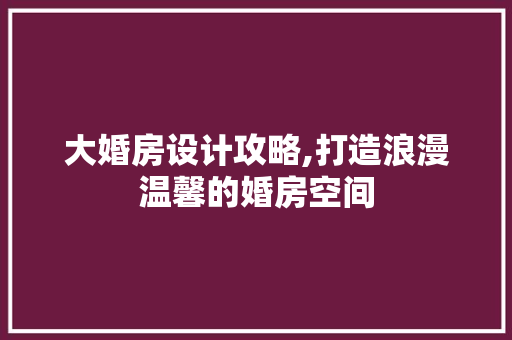 大婚房设计攻略,打造浪漫温馨的婚房空间