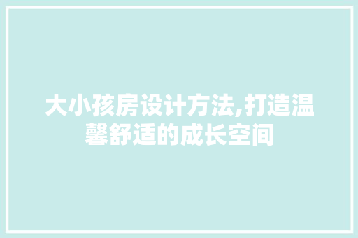 大小孩房设计方法,打造温馨舒适的成长空间
