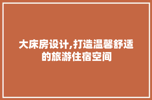 大床房设计,打造温馨舒适的旅游住宿空间