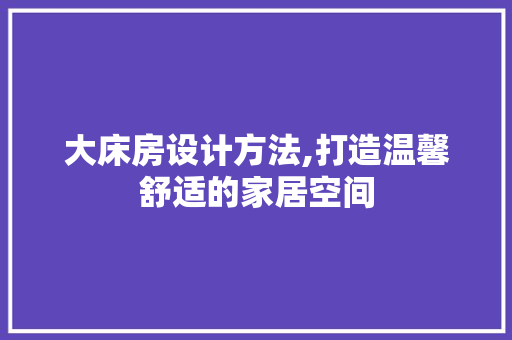 大床房设计方法,打造温馨舒适的家居空间