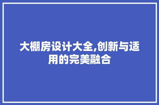 大棚房设计大全,创新与适用的完美融合
