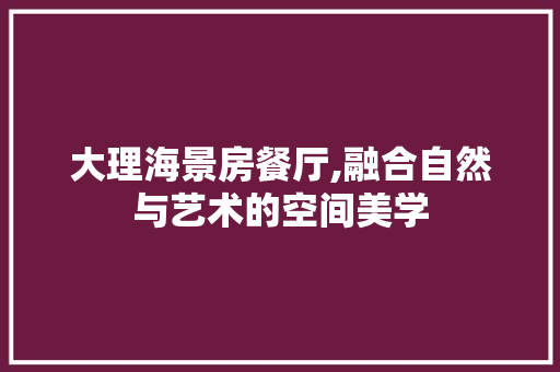 大理海景房餐厅,融合自然与艺术的空间美学