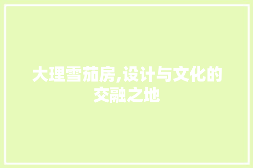 大理雪茄房,设计与文化的交融之地