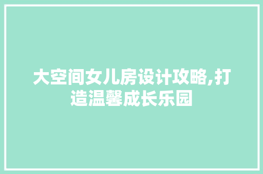 大空间女儿房设计攻略,打造温馨成长乐园