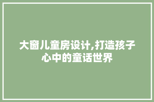 大窗儿童房设计,打造孩子心中的童话世界