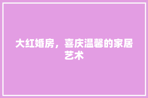 大红婚房，喜庆温馨的家居艺术