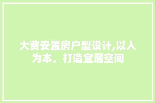 大费安置房户型设计,以人为本，打造宜居空间