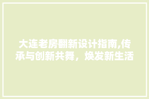大连老房翻新设计指南,传承与创新共舞，焕发新生活力