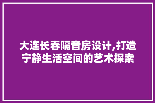 大连长春隔音房设计,打造宁静生活空间的艺术探索