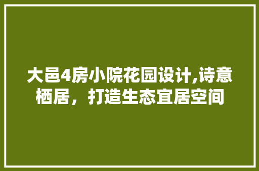 大邑4房小院花园设计,诗意栖居，打造生态宜居空间