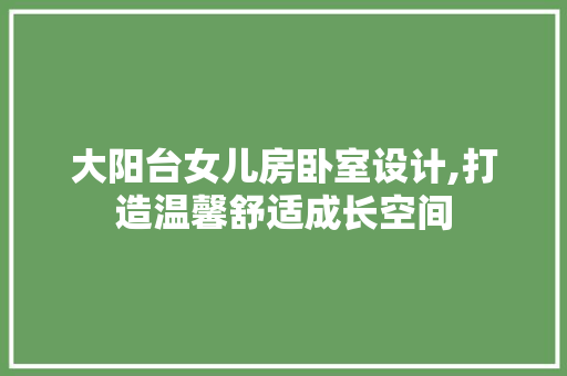 大阳台女儿房卧室设计,打造温馨舒适成长空间