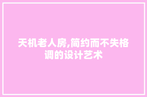 天机老人房,简约而不失格调的设计艺术