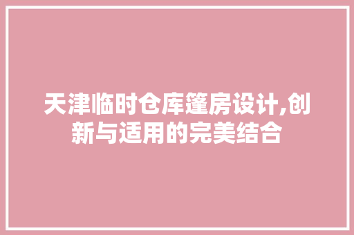 天津临时仓库篷房设计,创新与适用的完美结合