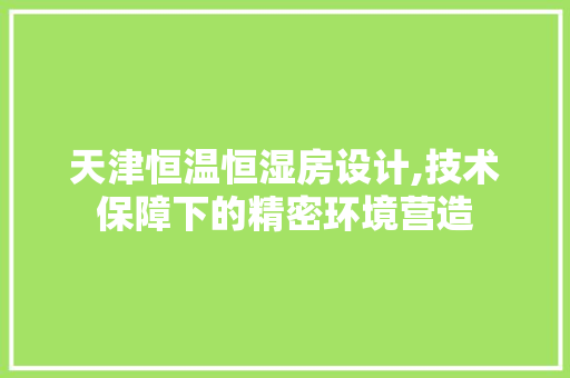 天津恒温恒湿房设计,技术保障下的精密环境营造