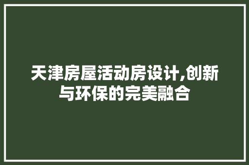 天津房屋活动房设计,创新与环保的完美融合