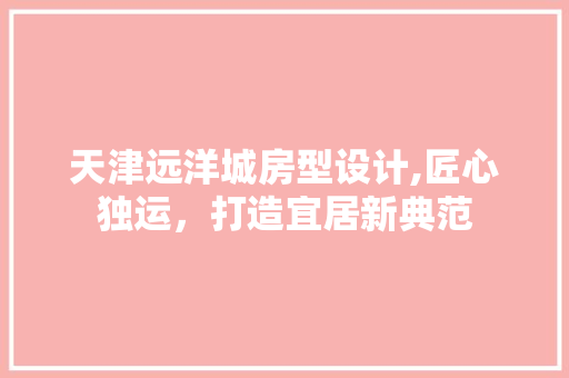 天津远洋城房型设计,匠心独运，打造宜居新典范