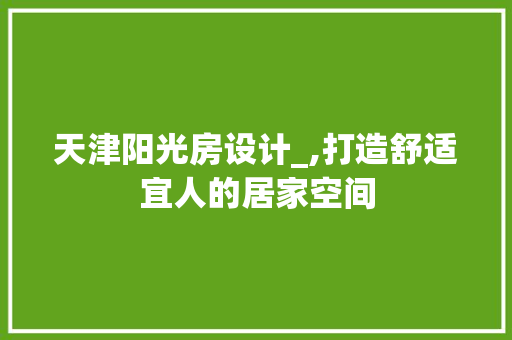 天津阳光房设计_,打造舒适宜人的居家空间