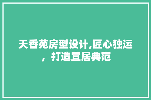 天香苑房型设计,匠心独运，打造宜居典范