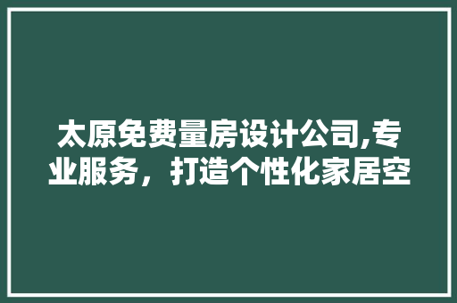太原免费量房设计公司,专业服务，打造个性化家居空间